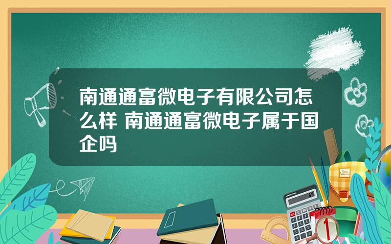 南通通富微电子有限公司怎么样 南通通富微电子属于国企吗